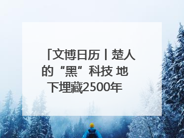 文博日历丨楚人的“黑”科技 地下埋藏2500年依旧熠熠生辉