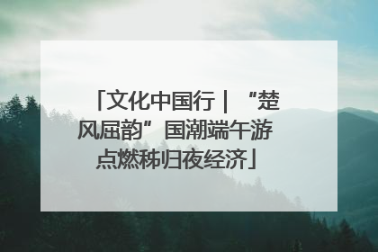 文化中国行｜“楚风屈韵”国潮端午游点燃秭归夜经济