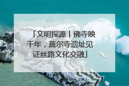 文明探源丨佛寺映千年，莫尔寺遗址见证丝路文化交融