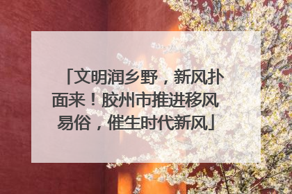 文明润乡野，新风扑面来！胶州市推进移风易俗，催生时代新风