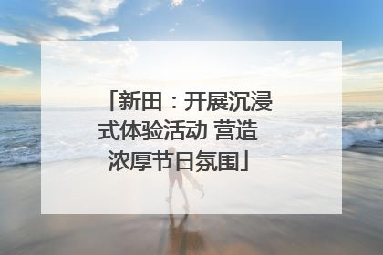 新田：开展沉浸式体验活动 营造浓厚节日氛围