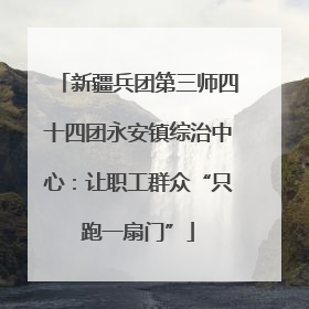 新疆兵团第三师四十四团永安镇综治中心：让职工群众“只跑一扇门”