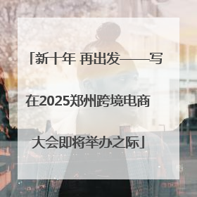 新十年 再出发——写在2025郑州跨境电商大会即将举办之际