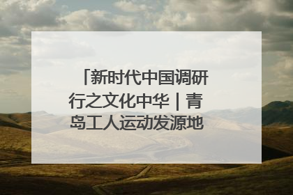 新时代中国调研行之文化中华｜青岛工人运动发源地红色文化浸人心