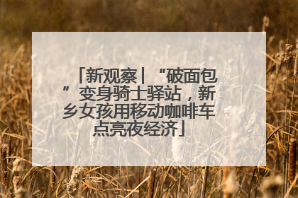 新观察│“破面包”变身骑士驿站，新乡女孩用移动咖啡车点亮夜经济