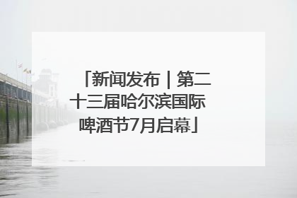 新闻发布｜第二十三届哈尔滨国际啤酒节7月启幕