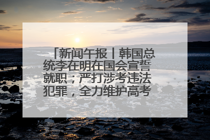 新闻午报丨韩国总统李在明在国会宣誓就职；严打涉考违法犯罪，全力维护高考安全公平考试环境