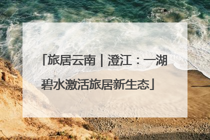 旅居云南｜澄江：一湖碧水激活旅居新生态