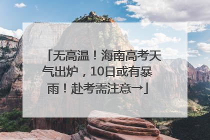 无高温！海南高考天气出炉，10日或有暴雨！赴考需注意→