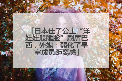 日本佳子公主“洋娃娃般睡脸”刷屏巴西，外媒：弱化了皇室成员距离感