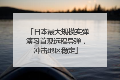 日本最大规模实弹演习首现远程导弹，冲击地区稳定