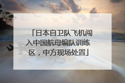 日本自卫队飞机闯入中国航母编队训练区，中方现场处置