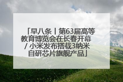 早八条丨第63届高等教育博览会在长春开幕 / 小米发布搭载3纳米自研芯片旗舰产品