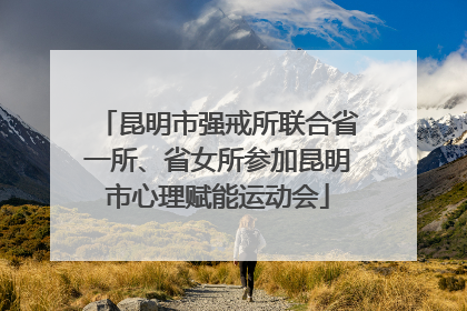 昆明市强戒所联合省一所、省女所参加昆明市心理赋能运动会