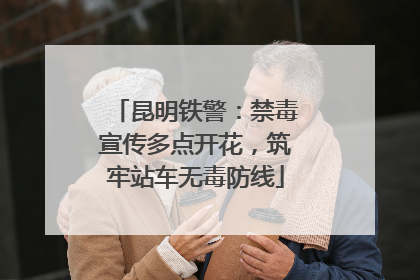 昆明铁警：禁毒宣传多点开花，筑牢站车无毒防线