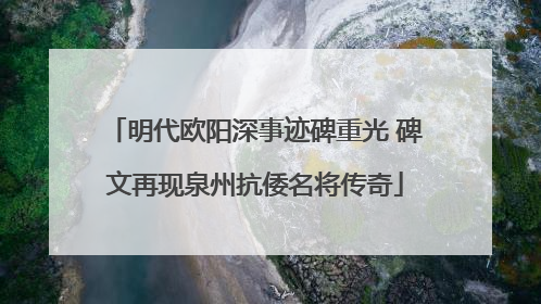 明代欧阳深事迹碑重光 碑文再现泉州抗倭名将传奇