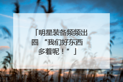 明星装备频频出圈 “我们好东西多着呢！”