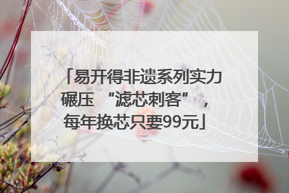 易开得非遗系列实力碾压 “滤芯刺客”，每年换芯只要99元