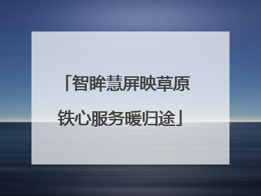 智眸慧屏映草原 铁心服务暖归途