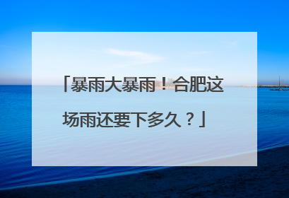 暴雨大暴雨！合肥这场雨还要下多久？