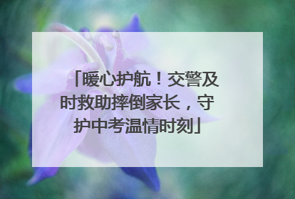 暖心护航！交警及时救助摔倒家长，守护中考温情时刻