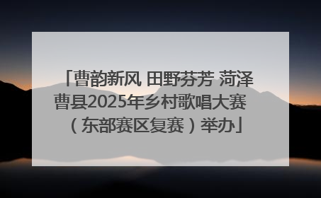 曹韵新风 田野芬芳 菏泽曹县2025年乡村歌唱大赛（东部赛区复赛）举办