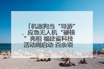 机器狗当“导游”、应急无人机“硬核”亮相 福建省科技活动周启动 百余项特色活动酷炫来袭