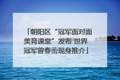 朝阳区“冠军面对面美育课堂”发布 世界冠军曾春蕾现身推介