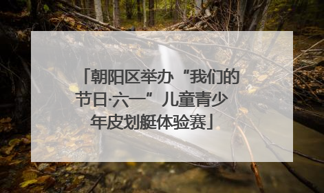 朝阳区举办“我们的节日·六一”儿童青少年皮划艇体验赛