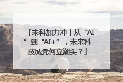 未科加力冲丨从“AI”到“AI+”，未来科技城凭何立潮头？