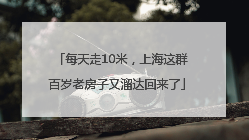每天走10米，上海这群百岁老房子又溜达回来了