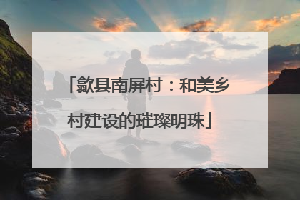 歙县南屏村：和美乡村建设的璀璨明珠