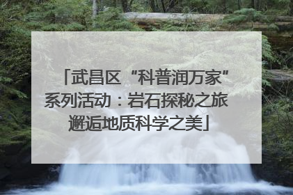 武昌区“科普润万家”系列活动：岩石探秘之旅 邂逅地质科学之美