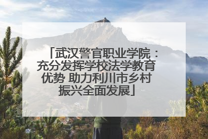 武汉警官职业学院：充分发挥学校法学教育优势 助力利川市乡村振兴全面发展