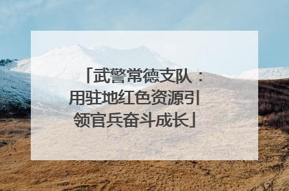 武警常德支队：用驻地红色资源引领官兵奋斗成长