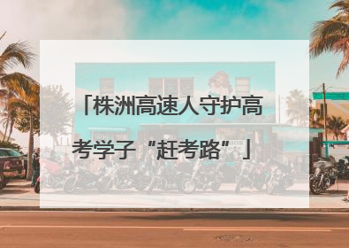 株洲高速人守护高考学子“赶考路”