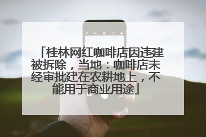 桂林网红咖啡店因违建被拆除，当地：咖啡店未经审批建在农耕地上，不能用于商业用途