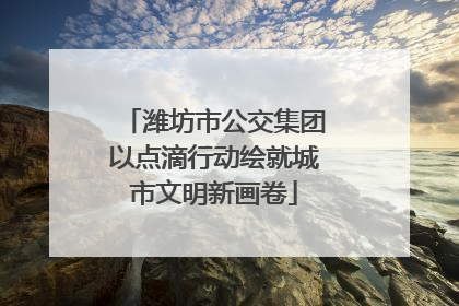 潍坊市公交集团以点滴行动绘就城市文明新画卷