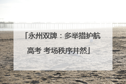 永州双牌：多举措护航高考 考场秩序井然