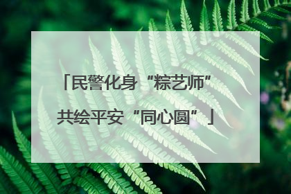 民警化身“粽艺师” 共绘平安“同心圆”