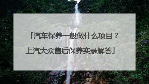 汽车保养一般做什么项目？上汽大众售后保养实录解答