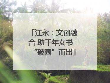 江永：文创融合 助千年女书“破圈”而出