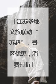 江苏多地文旅联动“苏超”：景区优惠，消费打折