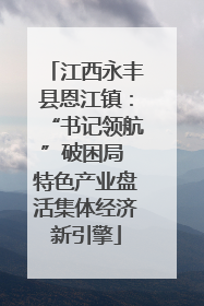 江西永丰县恩江镇：“书记领航”破困局 特色产业盘活集体经济新引擎