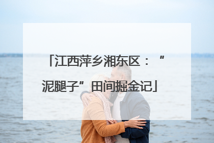 江西萍乡湘东区：“泥腿子”田间掘金记