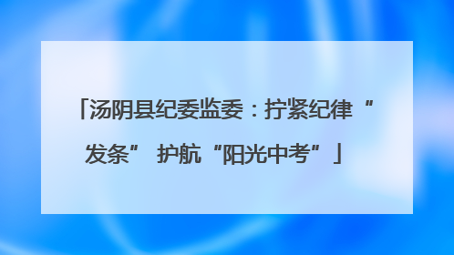 汤阴县纪委监委：拧紧纪律“发条” 护航“阳光中考”