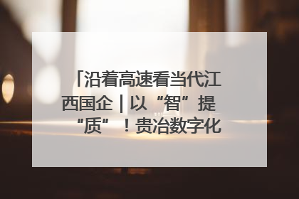 沿着高速看当代江西国企｜以“智”提“质”！贵冶数字化转型迈出新步伐