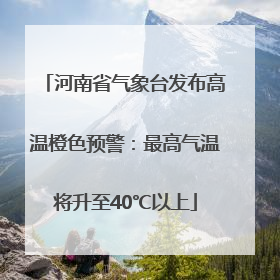 河南省气象台发布高温橙色预警：最高气温将升至40℃以上