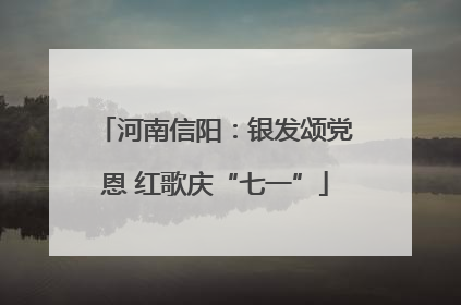 河南信阳：银发颂党恩 红歌庆“七一”
