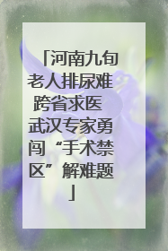 河南九旬老人排尿难跨省求医 武汉专家勇闯“手术禁区”解难题